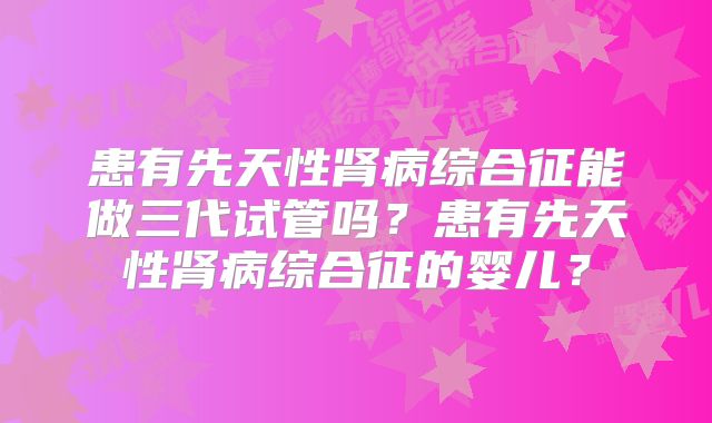 患有先天性肾病综合征能做三代试管吗？患有先天性肾病综合征的婴儿？