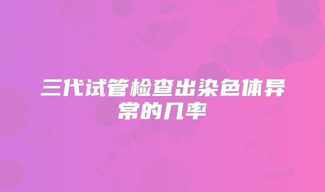 三代试管检查出染色体异常的几率