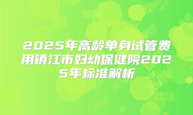 2025年高龄单身试管费用镇江市妇幼保健院2025年标准解析