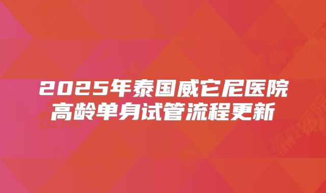 2025年泰国威它尼医院高龄单身试管流程更新