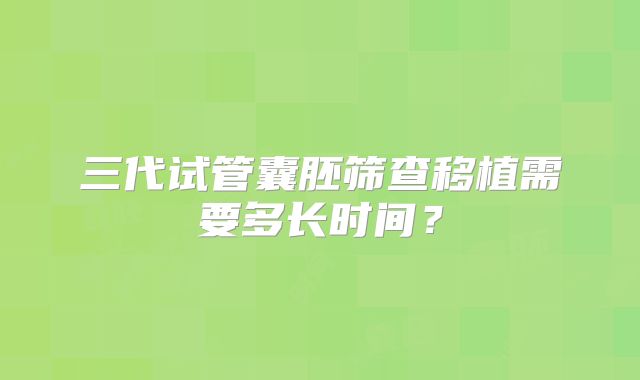 三代试管囊胚筛查移植需要多长时间?