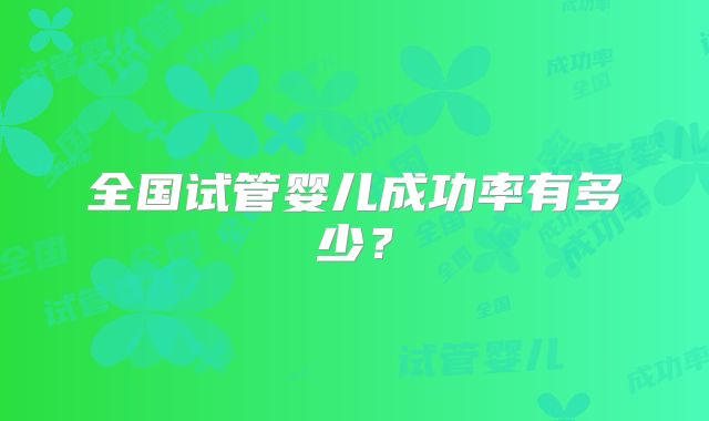 全国试管婴儿成功率有多少？