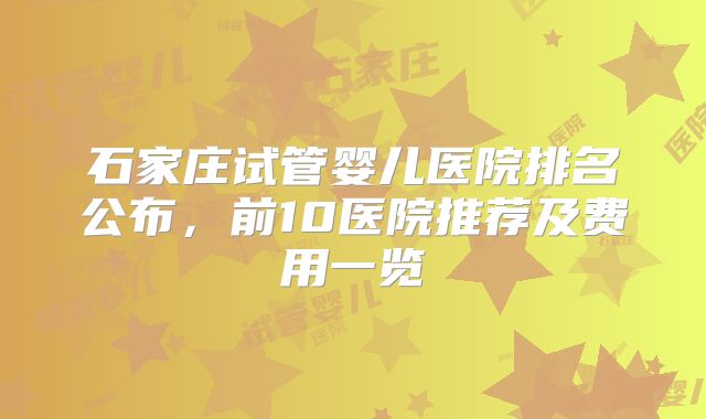 石家庄试管婴儿医院排名公布，前10医院推荐及费用一览