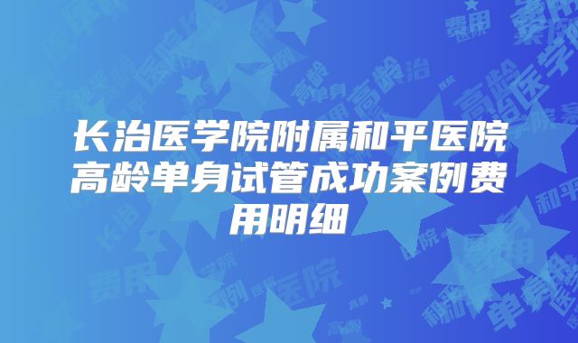 长治医学院附属和平医院高龄单身试管成功案例费用明细