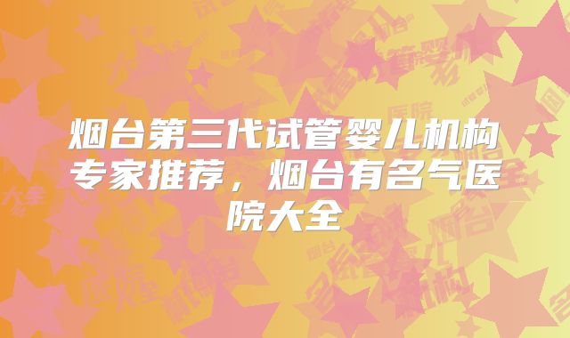 烟台第三代试管婴儿机构专家推荐,烟台有名气医院大全