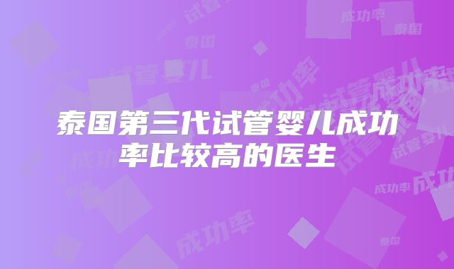 泰国第三代试管婴儿成功率比较高的医生