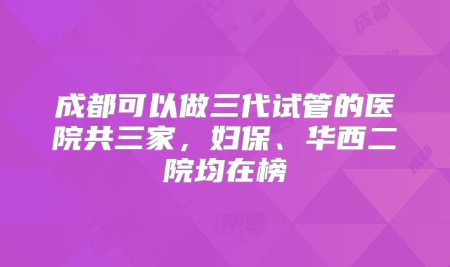 成都可以做三代试管的医院共三家，妇保、华西二院均在榜