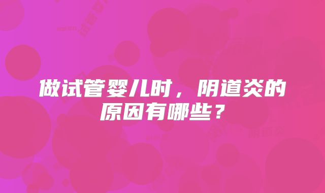 做试管婴儿时，阴道炎的原因有哪些？