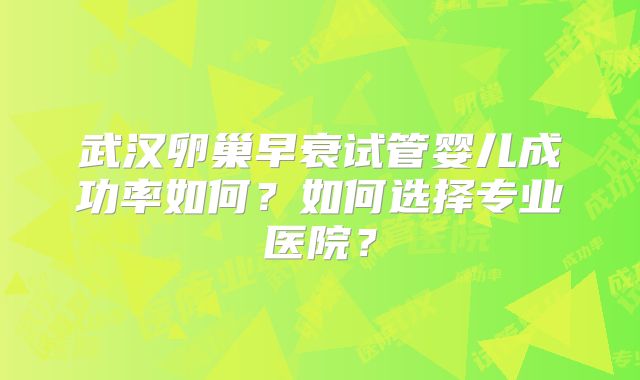 武汉卵巢早衰试管婴儿成功率如何？如何选择专业医院？