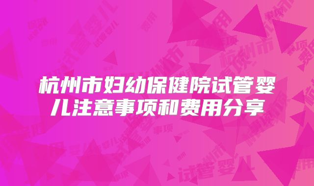 杭州市妇幼保健院试管婴儿注意事项和费用分享