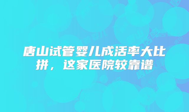 唐山试管婴儿成活率大比拼，这家医院较靠谱