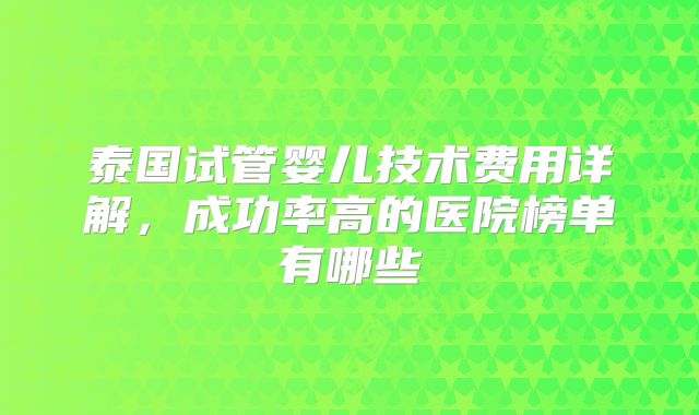 泰国试管婴儿技术费用详解，成功率高的医院榜单有哪些