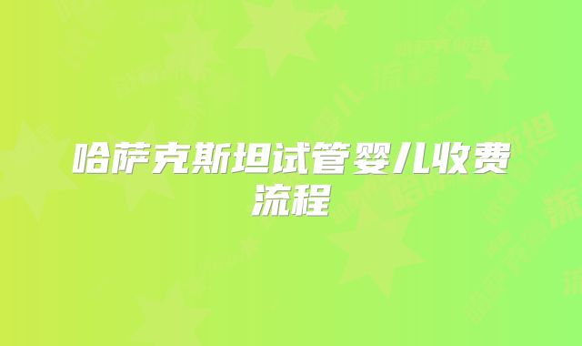 哈萨克斯坦试管婴儿收费流程