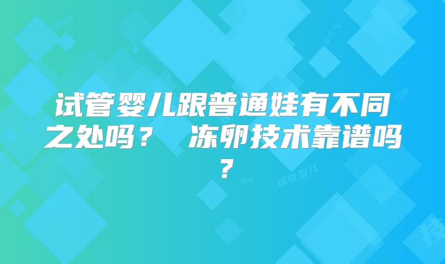 试管婴儿跟普通娃有不同之处吗？ 冻卵技术靠谱吗？