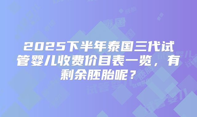 2025下半年泰国三代试管婴儿收费价目表一览，有剩余胚胎呢？