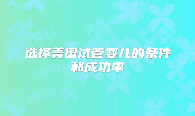 选择美国试管婴儿的条件和成功率