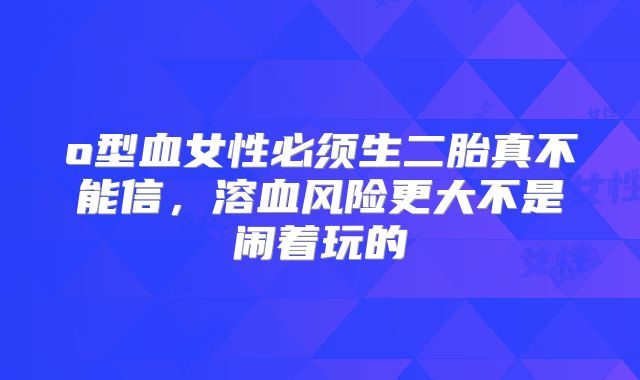 o型血女性必须生二胎真不能信,溶血风险更大不是闹着玩的
