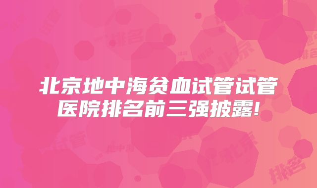 北京地中海贫血试管试管医院排名前三强披露!