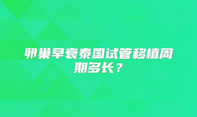 卵巢早衰泰国试管移植周期多长？