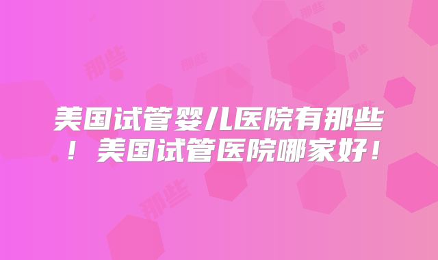 美国试管婴儿医院有那些！美国试管医院哪家好！