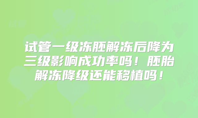 试管一级冻胚解冻后降为三级影响成功率吗！胚胎解冻降级还能移植吗！