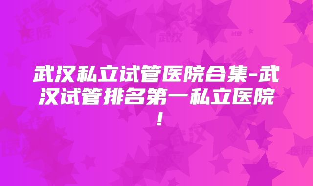 武汉私立试管医院合集-武汉试管排名第一私立医院！