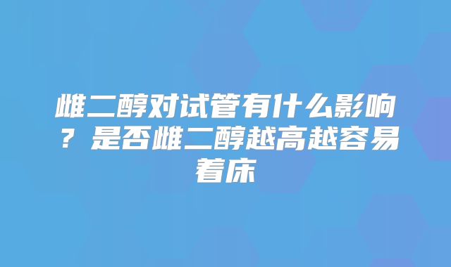 雌二醇对试管有什么影响？是否雌二醇越高越容易着床