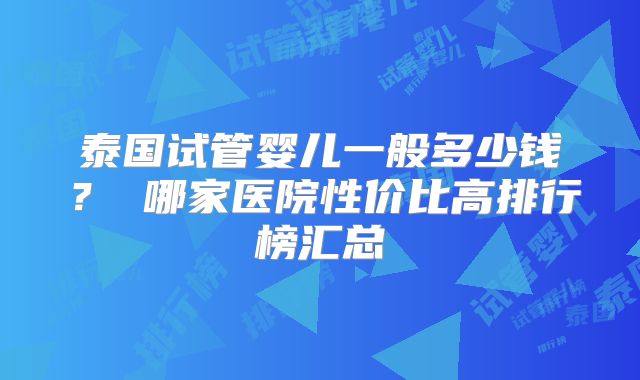 泰国试管婴儿一般多少钱？ 哪家医院性价比高排行榜汇总