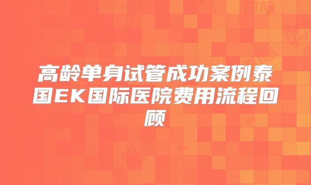 高龄单身试管成功案例泰国EK国际医院费用流程回顾