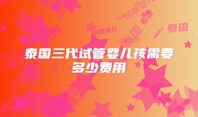 泰国三代试管婴儿孩需要多少费用