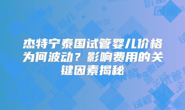 杰特宁泰国试管婴儿价格为何波动？影响费用的关键因素揭秘
