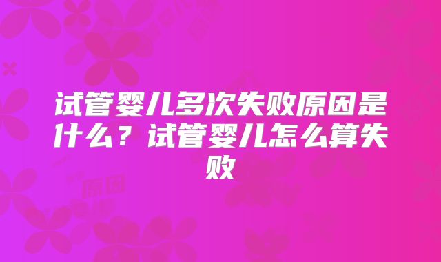 试管婴儿多次失败原因是什么？试管婴儿怎么算失败