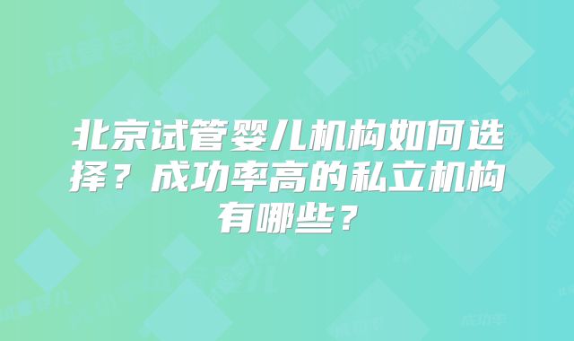 北京试管婴儿机构如何选择？成功率高的私立机构有哪些？