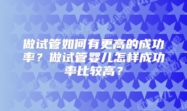 做试管如何有更高的成功率？做试管婴儿怎样成功率比较高？