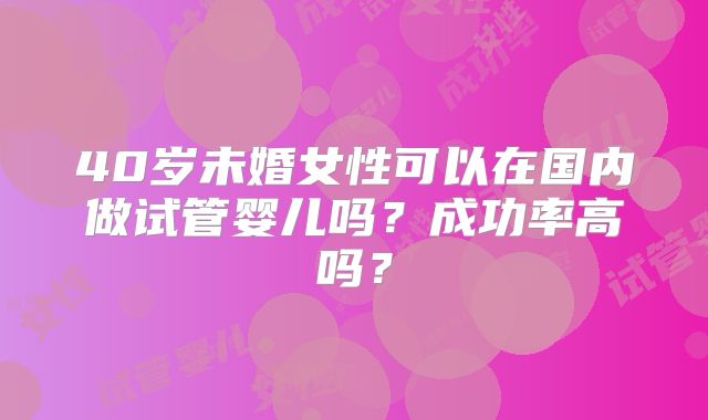 40岁未婚女性可以在国内做试管婴儿吗？成功率高吗？