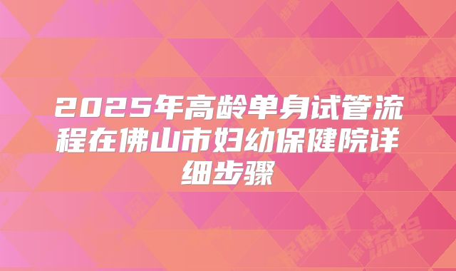 2025年高龄单身试管流程在佛山市妇幼保健院详细步骤