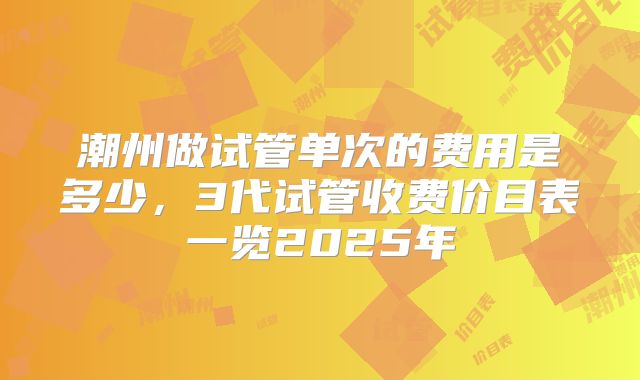 潮州做试管单次的费用是多少,3代试管收费价目表一览2025年