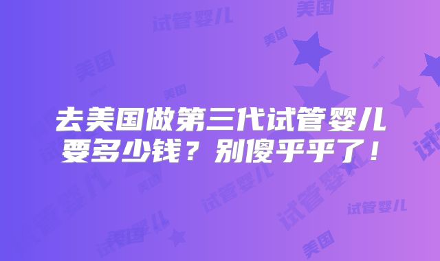 去美国做第三代试管婴儿要多少钱?别傻乎乎了!