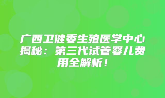 广西卫健委生殖医学中心揭秘：第三代试管婴儿费用全解析！