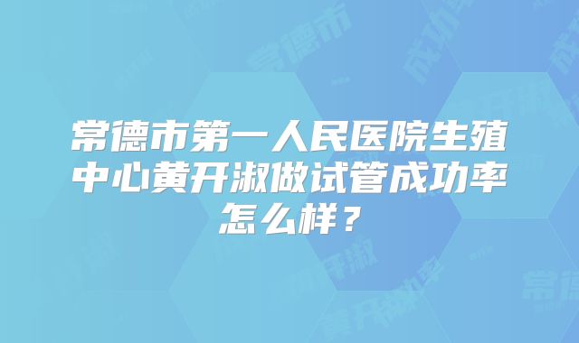 常德市第一人民医院生殖中心黄开淑做试管成功率怎么样？