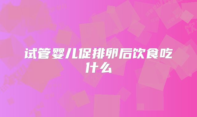 试管婴儿促排卵后饮食吃什么