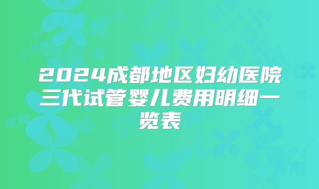 2024成都地区妇幼医院三代试管婴儿费用明细一览表