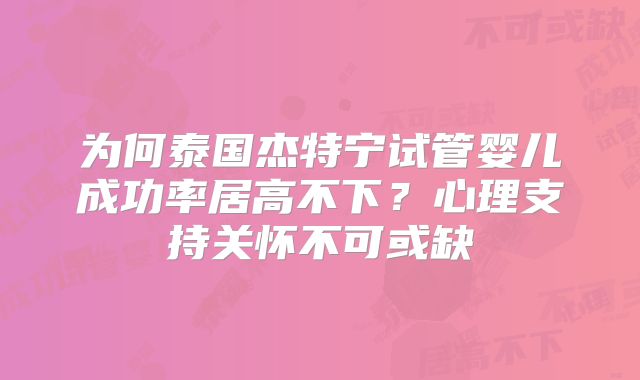 为何泰国杰特宁试管婴儿成功率居高不下？心理支持关怀不可或缺