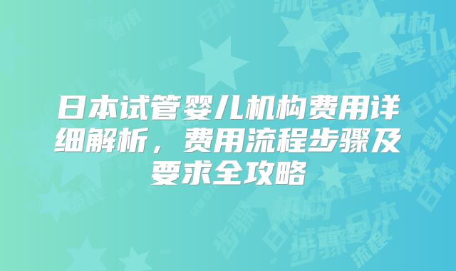 日本试管婴儿机构费用详细解析，费用流程步骤及要求全攻略