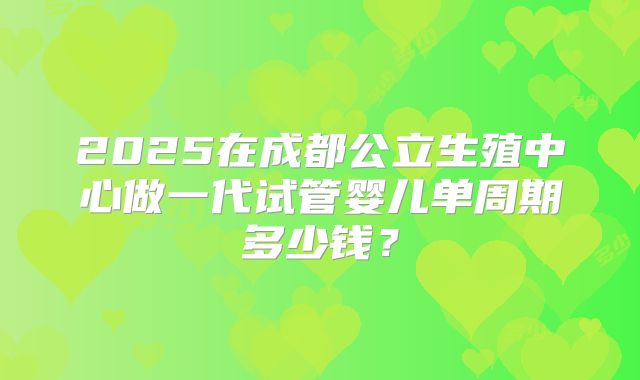 2025在成都公立生殖中心做一代试管婴儿单周期多少钱？