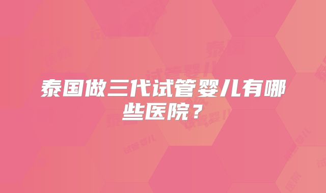 泰国做三代试管婴儿有哪些医院？
