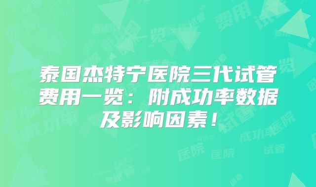 泰国杰特宁医院三代试管费用一览:附成功率数据及影响因素!