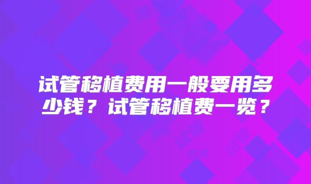 试管移植费用一般要用多少钱？试管移植费一览？