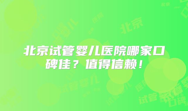 北京试管婴儿医院哪家口碑佳?值得信赖!