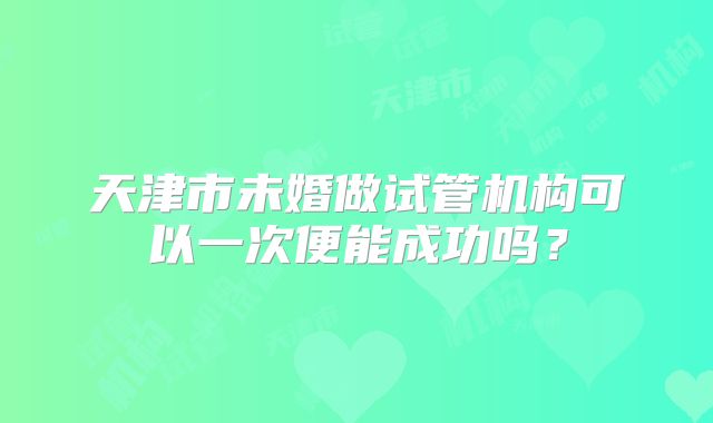 天津市未婚做试管机构可以一次便能成功吗？